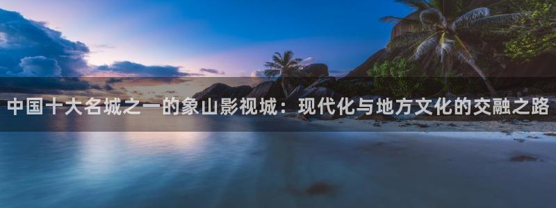 980影院电视剧全集免费：中国十大名城之一的象山影视城：现代化与地方文化的交融之路